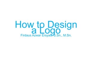 How to Design
a LogoFirdaus Azwar Ersyad, S.Sn., M.Sn.
 