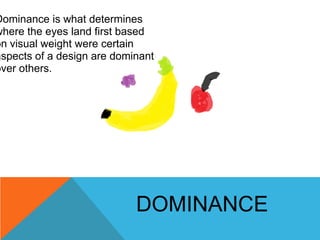 Dominance is what determines
where the eyes land first based
on visual weight were certain
aspects of a design are dominan...