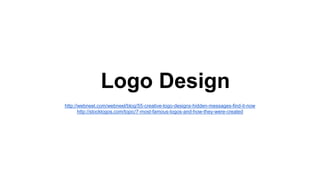 Logo Design
http://webneel.com/webneel/blog/55-creative-logo-designs-hidden-messages-find-it-now
http://stocklogos.com/topic/7-most-famous-logos-and-how-they-were-created
 