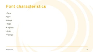 Font characteristics
•Caps
•Serif
•Weight
•Width
•Legibility
•Style
•Pairings
What is a logo 23
 