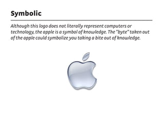 Symbolic
Although this logo does not literally represent computers or
technology, the apple is a symbol of knowledge. The “byte” taken out
of the apple could symbolize you taking a bite out of knowledge.
 