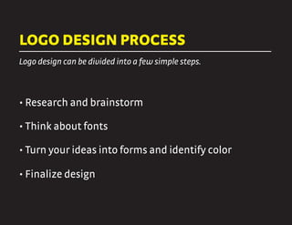 LOGO DESIGN PROCESS
• Research and brainstorm
Logo design can be divided into a few simple steps.
• Think about fonts
• Turn your ideas into forms and identify color
• Finalize design
 