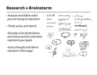 Research + Brainstorm
• Analyze and define what
you are trying to represent
• Think, write, and sketch
• Develop a list of attributes
and characteristics that best
represent your goals
• Every thought and idea is
relevant in this stage
 