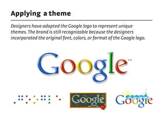 Applying a theme
Designers have adapted the Google logo to represent unique
themes. The brand is still recognizable because the designers
incorporated the original font, colors, or format of the Google logo.
 