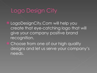 LogoDesignCity.Com will help you create that eye-catching logo that will give your company positive brand recognition.  Choose from one of our high quality designs and let us serve your company’s needs. 