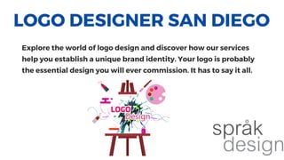 LOGO DESIGNER SAN DIEGO
Explore the world of logo design and discover how our services
help you establish a unique brand identity. Your logo is probably
the essential design you will ever commission. It has to say it all.
 