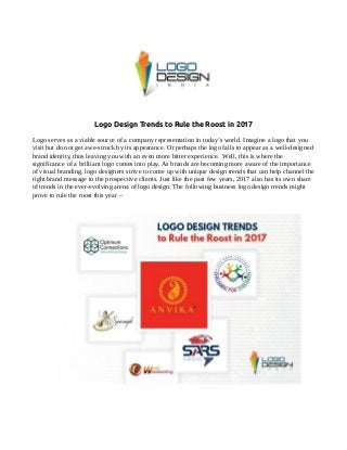 Logo Design Trends to Rule the Roost in 2017
Logo serves as a viable source of a company representation in today’s world. Imagine a logo that you
visit but do not get awe-struck by its appearance. Or perhaps the logo fails to appear as a well-designed
brand identity, thus leaving you with an even more bitter experience. Well, this is where the
significance of a brilliant logo comes into play. As brands are becoming more aware of the importance
of visual branding, logo designers strive to come up with unique design trends that can help channel the
right brand message to the prospective clients. Just like the past few years, 2017 also has its own share
of trends in the ever-evolving arena of logo design. The following business logo design trends might
prove to rule the roost this year –
 