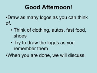 Good Afternoon!
•Draw as many logos as you can think
of.
• Think of clothing, autos, fast food,
shoes
• Try to draw the logos as you
remember them
•When you are done, we will discuss.

 