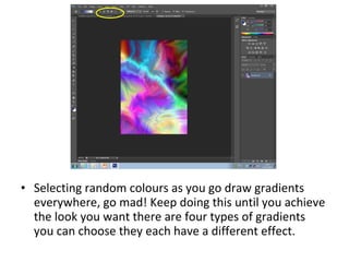 ? Selecting random colours as you go draw gradients
everywhere, go mad! Keep doing this until you achieve
the look you want there are four types of gradients
you can choose they each have a different effect.

 