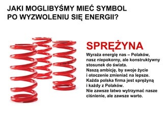 JAKI MOGLIBYŚMY MIEĆ SYMBOL 
PO WYZWOLENIU SIĘ ENERGII? 
SPRĘŻYNA 
Wyraża energię nas – Polaków, 
nasz niepokorny, ale kon...