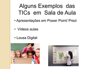 Alguns Exemplos das 
TICs em Sala de Aula 
• Apresentações em Power Point/ Prezi 
• Vídeos aulas 
• Lousa Digital 
 