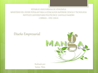 REPUBLICA BOLIVARIANA DE VENEZUELA
MINISTERIO DEL PODER POPULAR PARA LA EDUCACION SUPERIOR CIENCIA Y TECNOLOGIA
INSTITUTO UNIVERSITARIO POLITECNICO SANTIAGO MARIÑO
CABIMAS – EDO. ZULIA
Diseño Empresarial
Realizado por:
Saimar Mata
 
