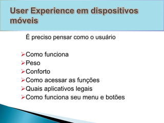 É preciso pensar como o usuário 
Como funciona 
Peso 
Conforto 
Como acessar as funções 
Quais aplicativos legais 
Como funciona seu menu e botões 
 