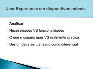 Analisar 
 Necessidades VS funcionalidades 
O que o usuário quer VS realmente precisa 
 Design deve ser pensado como diferencial 
 