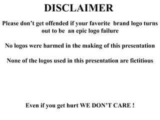 DISCLAIMER
Please don’t get offended if your favorite brand logo turns
out to be an epic logo failure
No logos were harmed in the making of this presentation
None of the logos used in this presentation are fictitious
Even if you get hurt WE DON’T CARE !
 