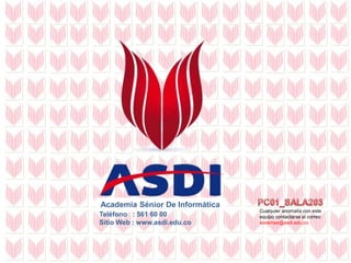 Academia Sénior De Informática
Teléfono : 561 60 00
Sitio Web : www.asdi.edu.co
Cualquier anomalía con este
equipo contactarse al correo
sistemas@asdi.edu.co
 