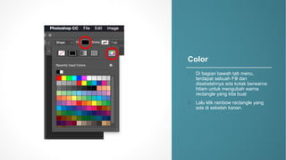 Color
1. Di%bagian bawah tab%menu,%
terdapat sebuah Fill%dan
disebelahnya ada kotak berwarna
hitam untuk mengubah warna
rectangle%yang%kita buat
2. Lalu klik rainbow%rectangle%yang%
ada di%sebelah kanan.
 