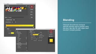 Blending
Dibawah Smoothness.terdapat
sebuah preview.warna gradasi yang.
kita atur, lalu klik OK.dan objek akan
berubah menjadi gradasi.
 