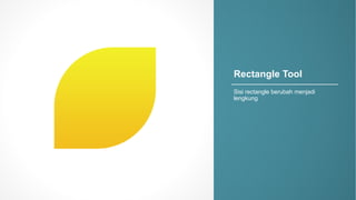 Rectangle)Tool
Sisi rectangle,berubah menjadi
lengkung
 