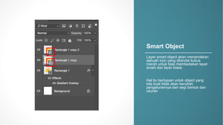 Smart&Object
Layer&smart&object&akan menandakan
sebuah icon&yang&ditandai kubus
merah untuk bias&membedakan layer&
smart&dan layer&biasa
Hal&itu bertujuan untuk object&yang&
kita buat tidak akan berubah
pengaturannya dari segi bentuk dan
ukuran
 