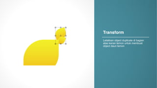 Transform
Letakkan object+duplicate+di+bagian
atas kanan lemon+untuk membuat
object+daun lemon
 