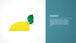 Gradient
Lakukan hal yang*sama dengan
bagian “Blending*Tool”,*anda akan
mengatur warna object*tersebut
menjadi warna hijau sebagai daun
lemon.*
 