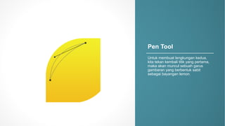 Pen$Tool
Untuk membuat lengkungan kedua,.
kita tekan kembali titik yang.pertama,
maka akan muncul sebuah garus
gambaran yang.berbentuk sabit
sebagai bayangan lemon.
 