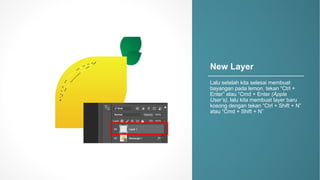 New$Layer
Lalu setelah kita selesai membuat
bayangan pada lemon,4tekan “Ctrl4+4
Enter”4atau “Cmd +4Enter4(Apple&
User’s),&lalu kita membuat layer4baru
kosong dengan tekan “Ctrl4+4Shift4+4N”4
atau “Cmd +4Shift4+4N”
 