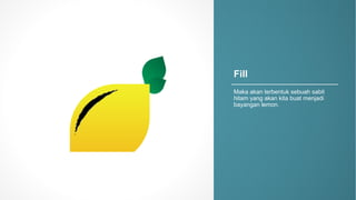 Fill
Maka akan terbentuk sebuah sabit
hitam yang0akan kita buat menjadi
bayangan lemon.
 