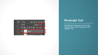 Rectangle)Tool
Kita klik layer*bayangan,*lalu di*atas
terdapat fitur Opacity*yang*kita ubah
menjadi 10%
 