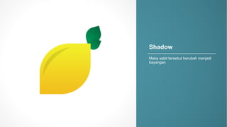 Shadow
Maka sabit tersebut berubah menjadi
bayangan
 