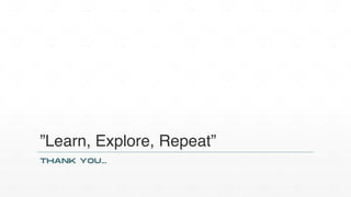 ”Learn, Explore, Repeat”
THANK YOU…
 