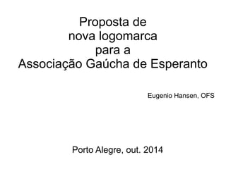 Proposta de 
nova logomarca 
para a 
Associação Gaúcha de Esperanto 
Eugenio Hansen, OFS 
Porto Alegre, out. 2014 
 