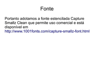 Fonte 
Portanto adotamos a fonte estencilada Capture 
Smallz Clean que permite uso comercial e está 
disponível em 
http://www.1001fonts.com/capture-smallz-font.html 
 