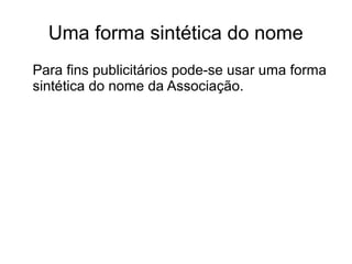 Uma forma sintética do nome 
Para fins publicitários pode-se usar uma forma 
sintética do nome da Associação. 
 