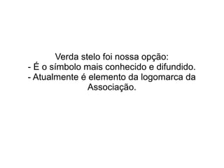 Verda stelo foi nossa opção: 
- É o símbolo mais conhecido e difundido. 
- Atualmente é elemento da logomarca da 
Associação. 
 