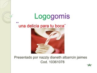Logogomis
 ¨una delicia para tu boca¨



Presentado por nazzly dianeth albarrcin jaimes
                Cod. 10361078
 