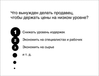 Что вынужден делать продавец,
чтобы держать цены на низком уровне?

1

Снижать уровень издержек

2

Экономить на специалистах и рабочих

3

Экономить на сырье
и т. д.

 