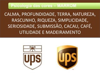Psicologia das cores – MARROM
CALMA, PROFUNDIDADE, TERRA, NATUREZA,
RASCUNHO, RIQUEZA, SIMPLICIDADE,
SERIOSIDADE, SUBMISSÃO, CACAU, CAFÉ,
UTILIDADE E MADEIRAMENTO
 