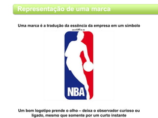Representação de uma marca
Uma marca é a tradução da essência da empresa em um símbolo
gráfico.
Um bom logotipo prende o olho – deixa o observador curioso ou
ligado, mesmo que somente por um curto instante
 