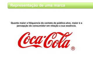 Representação de uma marca
Quanto maior a frêquencia do contato do público-alvo, maior é a
percepção do consumidor em relação a sua essência.
 