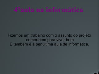 4°aula na informática

Fizemos um trabalho com o assunto do projeto
comer bem para viver bem
E tambem é a penultima aula de informática.

 