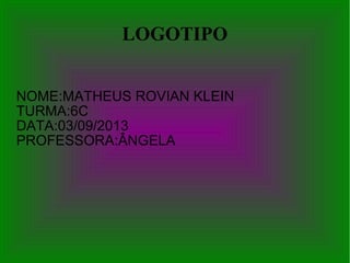 LOGOTIPO
NOME:MATHEUS ROVIAN KLEIN
TURMA:6C
DATA:03/09/2013
PROFESSORA:ÂNGELA

 