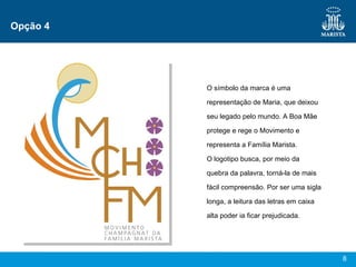 Opção 4 O símbolo da marca é uma representação de Maria, que deixou seu legado pelo mundo. A Boa Mãe protege e rege o Movimento e representa a Família Marista. O logotipo busca, por meio da quebra da palavra, torná-la de mais fácil compreensão. Por ser uma sigla longa, a leitura das letras em caixa alta poder ia ficar prejudicada. 