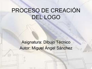 PROCESO DE CREACIÓN DEL LOGO Asignatura: Dibujo Técnico Autor: Miguel Ángel Sánchez 