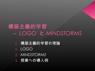 構築主義的学習 
― LOGO とMINDSTORMS 
1. 構築主義的学習の理論 
2. LOGO 
3. MINDSTORMS 
4. 授業への導入例 
 