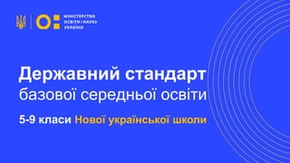 Державний стандарт
базової середньої освіти
5-9 класи Нової української школи
 