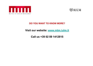 DO YOU WANT TO KNOW MORE?


Visit our website: www.mtm.iulm.it

    Call us +39 02 89 1412815
 
