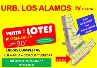 URB. LOS ALAMOS IV ETAPA
OBRAS COMPLETAS
LUZ – AGUA – DESAGUE Y VEREDAS
INFORMES: 997543607 /
997543608
CACETA
 