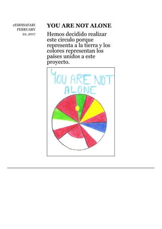 2EMHSAFARI
FEBRUARY
22,	2017
YOU	ARE	NOT	ALONE
Hemos	decidido	realizar
este	circulo	porque
representa	a	la	tierra	y	los
colores	representan	los
países	unidos	a	este
proyecto.
 